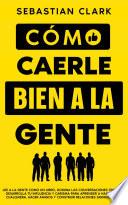 Cómo Caerle Bien A La Gente: Lee a la gente como un libro, domina las conversaciones triviales, desarrolla tu influencia y carisma para aprender a hablar con cualquiera, hacer amigos y construir relaciones significativas.