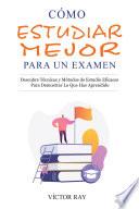 Cómo Estudiar Mejor Para Un Examen: Descubre técnicas y métodos de estudio eficaces para demostrar lo que has aprendido