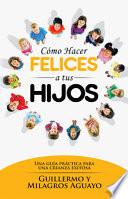 Cómo Hacer Felices a Tus Hijos: Una Guía Práctica Para Una Crianza Exitosa