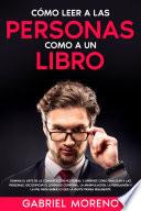 Cómo Leer A Las Personas Como A Un Libro: Domina el arte de la comunicación no verbal y aprende cómo analizar a las personas, decodificar el lenguaje corporal, la manipulación, la persuasión y la PNL para saber lo que la gente piensa realmente