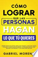 Cómo Lograr Que Las Personas Hagan Lo Que Tú Quieres: Aprende técnicas de control mental para dominar la psicología humana utilizando la manipulación encubierta, la persuasión oscura, cómo analizar a las personas y la PNL para mover sus hilos.