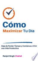 Cómo Maximizar Tu Día: Deja de Perder Tiempo y Comienza a Vivir una Vida Productiva