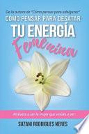 Cómo Pensar Para Desatar Tu Energia Femenina: Atrévete a ser la mujer que viniste a ser