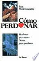 Cómo perdonar : perdonar para sanar, sanar para perdonar