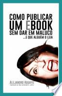 Como Publicar Um Ebook Sem Dar Em Maluco. E Que Alguém O Leia