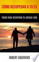Cómo Recuperar A Tu Ex: Pasos Para Recuperar Tu Antigua Vida