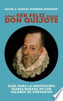 CÓMO SER FELIZ SEGÚN DON QUIJOTE. Guía para la meditación diaria basada en los valores de cervantes
