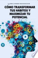 CÓMO TRANSFORMAR TUS HÁBITOS Y MAXIMIZAR TU POTENCIAL