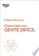 Cómo Tratar Con Gente Difícil. Serie Inteligencia Emocional HBR