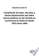Compilación de leyes, decretos y demas disposiciones que sobre tierras públicas se han dictado en la provincia de Santa Fé desde 1853 hasta 1866
