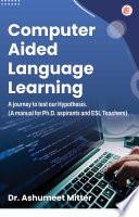 Computer Aided Language Learning : A journey to test our hypothesis (A handbook for Ph.D. aspirants and ESL teachers )