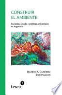 Construir El Ambiente: Sociedad, Estado Y Políticas Ambientales En Argentina