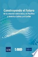 Construyendo el futuro de la relación entre Asia y el Pacífico y América Latina y el Caribe