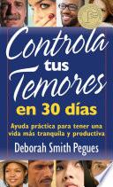 Controla Tus Temores En 30 Días: Ayuda Práctica Para Tener Una Vida Más Tranquila Y Productiva