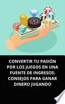 CONVERTIR TU PASIÓN POR LOS JUEGOS EN UNA FUENTE DE INGRESOS: CONSEJOS PARA GANAR DINERO JUGANDO