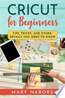 CRICUT FOR BEGINNERS. Tips, Tricks, and Other Details You Need to Know