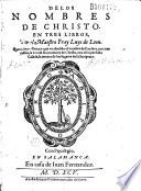 De los nombres de christo. En tres libros, por el maestro Fray Luys de Leon. Quarta impression, en que va anadido el nombre de cordero, con tres tablas, la vna de los nombres de christo, otra de la perfecta casada, la tercera de los lugares de la scriptura