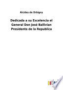 Dedicada a su Excelencia el General Don José Ballivian Presidente de la Republica