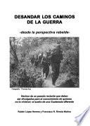 Desandar los caminos de la guerra : desde la perspectiva rebelde : hechos de un pasado reciente que deben ser divulgados para el conocimiento de quienes no lo vivieron : el sueño de una Guatemala diferente