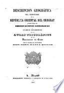 Descripción geográfica del territorio de la República Oriental del Uruguay acompañada de observaciones geológicas y cuadros estadísticos con un atlas topográfico de los Departamentos del Estado