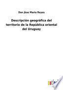 Descripciòn geogràfica del territorio de la Repùblica oriental del Uruguay