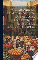 Diccionario de Galicismos ó Sea de Las Voces Locuciones y Frases de la Lengua Francesa