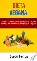 Dieta Vegana : Logre Una Pérdida De Peso Saludable Con La Dieta Vegana (Construya Músculo Y Manténgase Delgado)