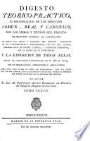 Digesto téorico-práctico, ó recopilacion de los derechos comun, real y canónico por los libros y titulos del Digesto: traduccion literal al Castellano de todas las leyes y párrafos del Digesto, expresion de sus concordantes y discordantes con las del Código, Derecho Real de España é Indias, y Capítulos Canónicos ... y la Exposicion de todas ellas, hasta las nuevamente recopiladas en el año de 1773, con sus derogaciones, correcciones y ampliaciones. Su autor B. A. Rodriguez de Fonseca. Lat.&Span