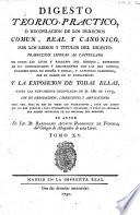 Digesto téorico-práctico, ó recopilacion de los derechos comun, real y canónico por los libros y titulos del Digesto: traduccion literal al Castellano de todas las leyes y párrafos del Digesto, expresion de sus concordantes y discordantes con las del Código, Derecho Real de España é Indias, y Capítulos Canónicos ... y la Exposicion de todas ellas, hasta las nuevamente recopiladas en el año de 1773, con sus derogaciones, correcciones y ampliaciones. Su autor B. A. Rodriguez de Fonseca. Lat.&Span