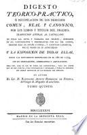 Digesto téorico-práctico, ó recopilacion de los derechos comun, real y canónico por los libros y titulos del Digesto: traduccion literal al Castellano de todas las leyes y párrafos del Digesto, expresion de sus concordantes y discordantes con las del Código, Derecho Real de España é Indias, y Capítulos Canónicos ... y la Exposicion de todas ellas, hasta las nuevamente recopiladas en el año de 1773, con sus derogaciones, correcciones y ampliaciones. Su autor B. A. Rodriguez de Fonseca. Lat.&Span