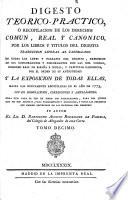 Digesto téorico-práctico, ó recopilacion de los derechos comun, real y canónico por los libros y titulos del Digesto: traduccion literal al Castellano de todas las leyes y párrafos del Digesto, expresion de sus concordantes y discordantes con las del Código, Derecho Real de España é Indias, y Capítulos Canónicos ... y la Exposicion de todas ellas, hasta las nuevamente recopiladas en el año de 1773, con sus derogaciones, correcciones y ampliaciones. Su autor B. A. Rodriguez de Fonseca. Lat.&Span
