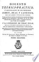 Digesto téorico-práctico, ó recopilacion de los derechos comun, real y canónico por los libros y titulos del Digesto: traduccion literal al Castellano de todas las leyes y párrafos del Digesto, expresion de sus concordantes y discordantes con las del Código, Derecho Real de España é Indias, y Capítulos Canónicos ... y la Exposicion de todas ellas, hasta las nuevamente recopiladas en el año de 1773, con sus derogaciones, correcciones y ampliaciones. Su autor B. A. Rodriguez de Fonseca. Lat.&Span