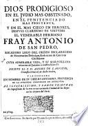 Dios Prodigioso en el judío mas obstinado, en el penitenciado mas penitente, y en el mas ciego en errores, despves clarissimo en virtudes el Venerable Hermano Fray Antonio de San Pedro ... cuya ... vida, y su ... reducció del Judaismo a nuestra ... Fé