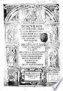 Discursos de la certidumbre de las reliquias descubiertas en Granada desde el ano de 1588 hasta el de 1598. Autor el doctor Greg.o Lopez Madera fiscal de su magestad ..