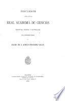 Discursos leidos ante la real academia de ciencias exactas, fisicas y naturales en la recepcion publica del exemo. sr. D. Aciselo Fernandez Vallin