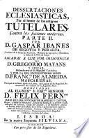 Dissertaciones Ecclesiasticas por el honor de los antiguos tutelares contra las ficciones modernas