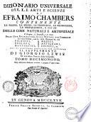 Dizionario universale delle arti e scienze di Efraimo Chambers contenente le figure, le spezie, le proprietà, le produzioni, le preparazioni, e gli usi delle cose naturali e artifiziali. L'origine ... delle cose ecclesiastiche, civili, militari, e di commercio ... cui si aggiunge ... il supplemento di Giorgio Lewis ed una esatta notizia della geografia. Tomo primo (-ventunesimo)