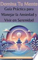 Domina Tu Mente: Guía Práctica para Manejar la Ansiedad y Vivir en Serenidad