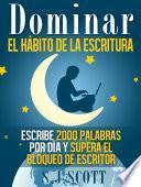 Dominar El Hábito De La Escritura: Escribe 2000 Palabras Por Día Y Supera El Bloqueo De Escritor