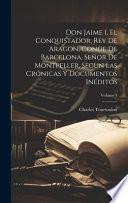 Don Jaime I, El Conquistador, Rey De Aragon, Conde De Barcelona, Señor De Montpeller, Segun Las Crónicas Y Documentos Inéditos; Volume 1