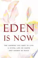 Eden is Now - The Answers You Need to Live a Joyful Life on Earth and Ascend in Peace