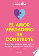 El Amor Verdadero Se Construye. Diario de Ejercicios Para Cultivar El Amor Y Fortalecer La Relación