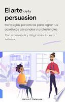 El arte de la persuasión. Estrategias prácticas para lograr tus objetivos personales y profesionales