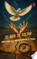El Arte de Soltar Cómo Dejar Ir el Pasado y Abrazar el Futuro