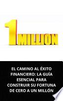 EL CAMINO AL ÉXITO FINANCIERO: LA GUÍA ESENCIAL PARA CONSTRUIR SU FORTUNA DE CERO A UN MILLÓN