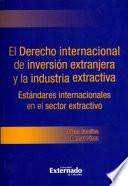 El derecho internacional de inversión extranjera y la industria extractiva. Estándares internacionales en el sector extractivo