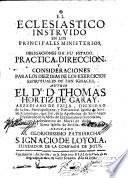 El Eclesiastico instruido en los principales ministerios, y obligaciones de su estado. Practica, direccion, y consideraciones para los diez dias de los exercicios espirituales de San Ignacio. Author El Dr. D. Thomas Hortiz de Garay,...