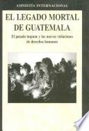El legado mortal de Guatemala. El pasado impune y las nuevas violaciones de derechos humanos.