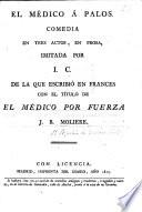 El Medico á Palos, comedia en tres actos, en prosa, imitada por I. C. [i.e. Inarco Celenio, pseud., i.e. L. Fernandez de Moratin] de la que escribió en Frances con el titulo de El Médico por Fuerza J. B. Molière