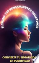 ELIMINAR PENSAMIENTOS NEGATIVOS: CONVIERTE LA NEGATIVIDAD EN ÉXITO Y FELICIDAD